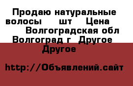 Продаю натуральные волосы 200 шт. › Цена ­ 3 500 - Волгоградская обл., Волгоград г. Другое » Другое   